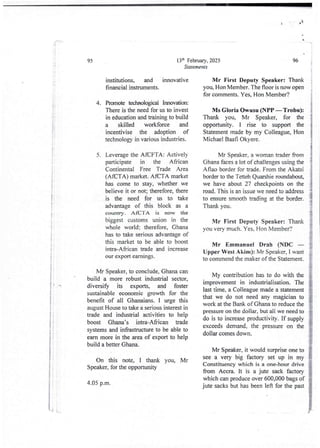 4 IT
It
95
li i
:i :
1
:
i
I
t :
i
i
i
li
i
Mr Speaker, to conclude, Ghana can
build a more robust industrial sector,
diversify its exports, and foster
sustainable economic growth for the
benefit of all Ghanaians. I urge this
august House to take a serious interest in
trade and industrial activities to help
boost Ghana’s intra-African trade
systems and infrastructure to be able to
earn more in the area of export to help
build a better Ghana,
jf
i
i
I
I
I
!!
{
i
On this note, I thank you, Mr
Speaker, for the opportunity
4.05 p.m.
13:h February, 2025
Statements
institutions, and innovative
financial instruments.
Promote technological Innovabon:
There is the need for us to invest
in education and training to build
a skilled workforce and
incentivise the adoption of
technology in variousindustries.
4.
Leverage the AfCFTA: Actively
Dart icipate in the African
Continental Free Trade Area
(AfCTA) market. AfCFA market
has come to stay, whether we
believe it or not; therefore, there
is the need for us to take
advantage of this block as a
country. AaCTA is now the
biggest customs union in the
whole world; therefore, Ghana
has to take seriousadvantage of
this market to be able to boost
intra-African trade and increase
our export earnrngs.
5.
96
Mr First Deputy Speaker: Thank
you, Hon Member. The floor is now open
for comments. Yes, Hon Member?
I
i
Ms Gloria owusu (NPr – Trobu):
Thank you, Mr Speaker, for the
opportunity. I rise to support the
Statement made by my Colleague,Hon
Michael Baafi Okyere_
Mr Speaker, a womantrader from
Ghana faces a lot of challenges using the
Aflao border for trade. From the Akatsi
border to the Tetteh Quarshie roundabout,
we have about 27 checkpoints on the
road. This is an issue we need to address
to ensure smooth trading at the border
Thank you.
Mr First Deputy Speaker: Thank
you very much. Yes. Hon Member?
Mr Emmanuel Drab (NDC
Upper West Alam): Mr Speaker, I want
to commend the maker of the Statement.
My contributionhas to do with the
improvement in industrialisation. The
last time, a Colleague made a statement
that we do not need any magician to
work at the Bank of Ghana to reduce the
pressure on the dollar, but all we need to
do is to increase productivity. If supply
exceeds demand, the pressure on the
dollar comes down.
Mr Speaker, it would surprise one to
see a very big factory set up in my
Constituencywhich is a one-hour drive
from Accra. It is a jute sack factory
which can produce over 600,000 bags of
jute sacks but has been left for the past
LL .L
 