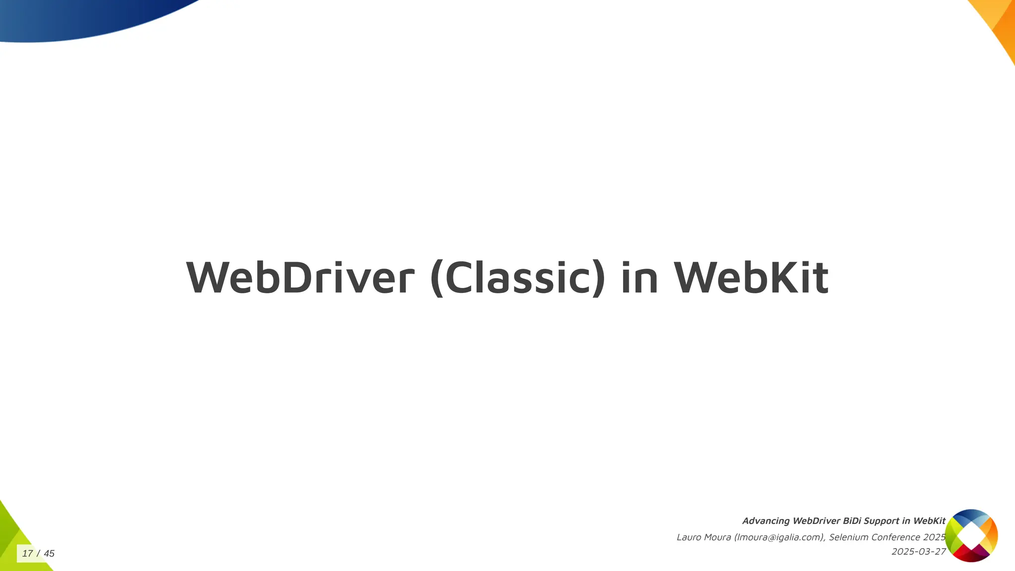 WebDriver (Classic) in WebKit
Advancing WebDriver BiDi Support in WebKit
Lauro Moura (lmoura@igalia.com), Selenium Conference 2025
2025-03-27
17 / 45
 