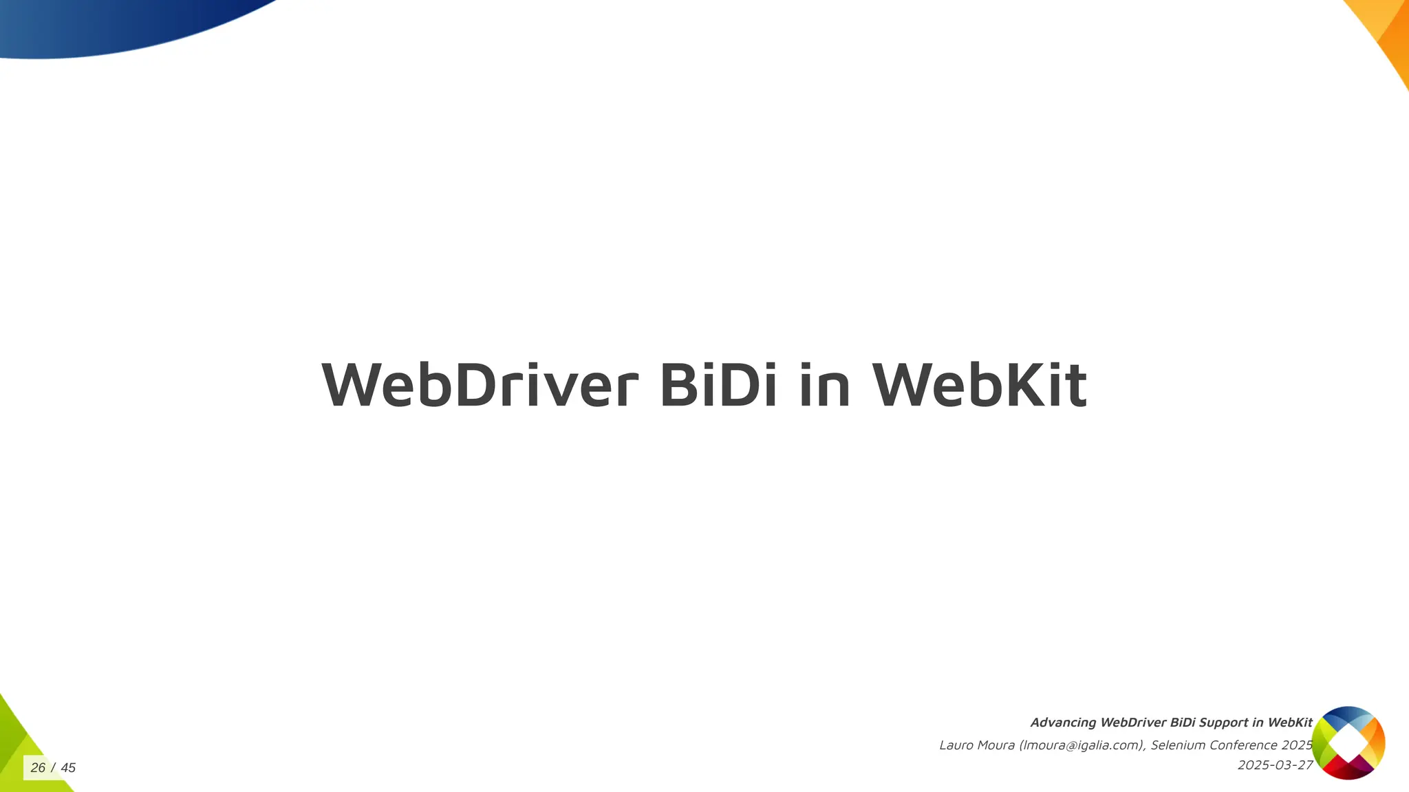 WebDriver BiDi in WebKit
Advancing WebDriver BiDi Support in WebKit
Lauro Moura (lmoura@igalia.com), Selenium Conference 2025
2025-03-27
26 / 45
 