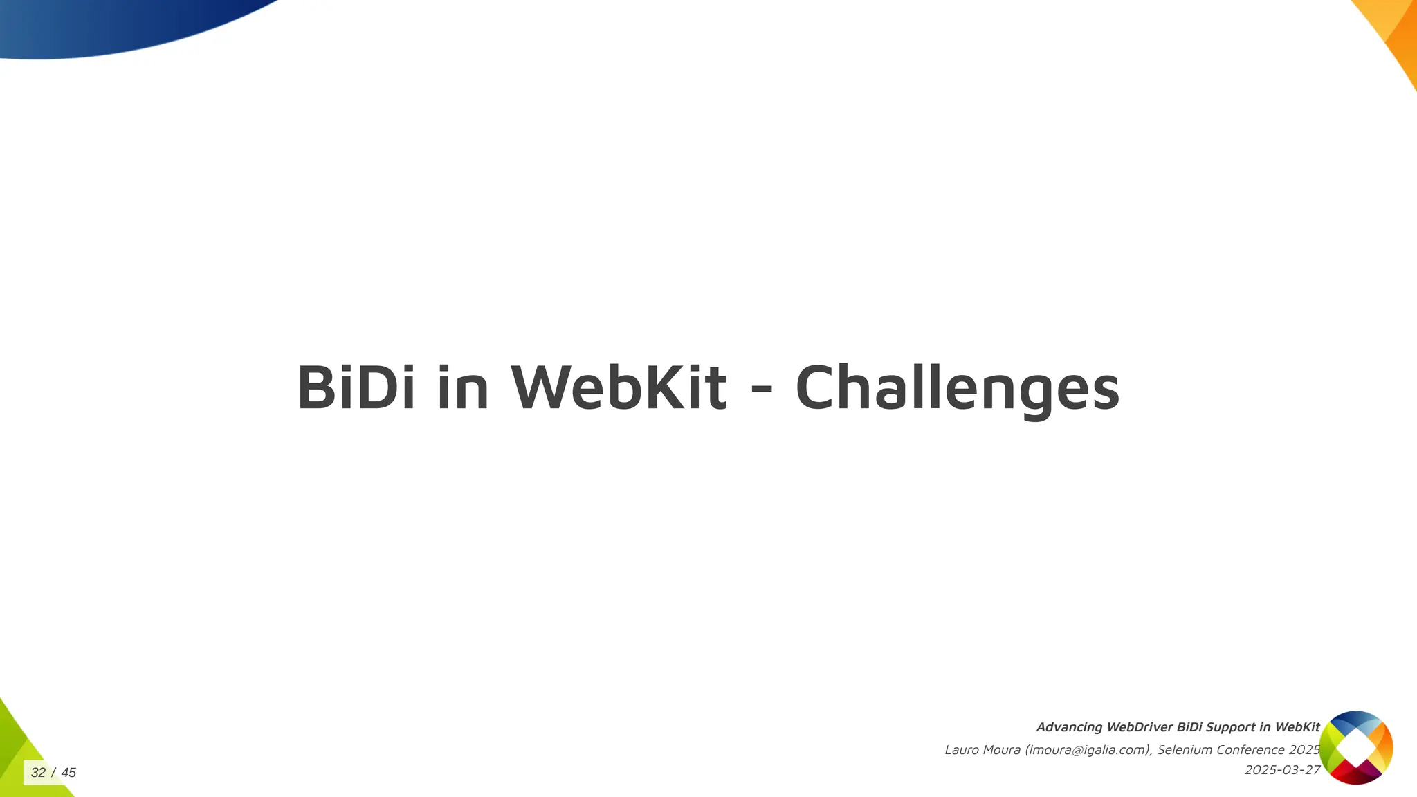 BiDi in WebKit - Challenges
Advancing WebDriver BiDi Support in WebKit
Lauro Moura (lmoura@igalia.com), Selenium Conference 2025
2025-03-27
32 / 45
 