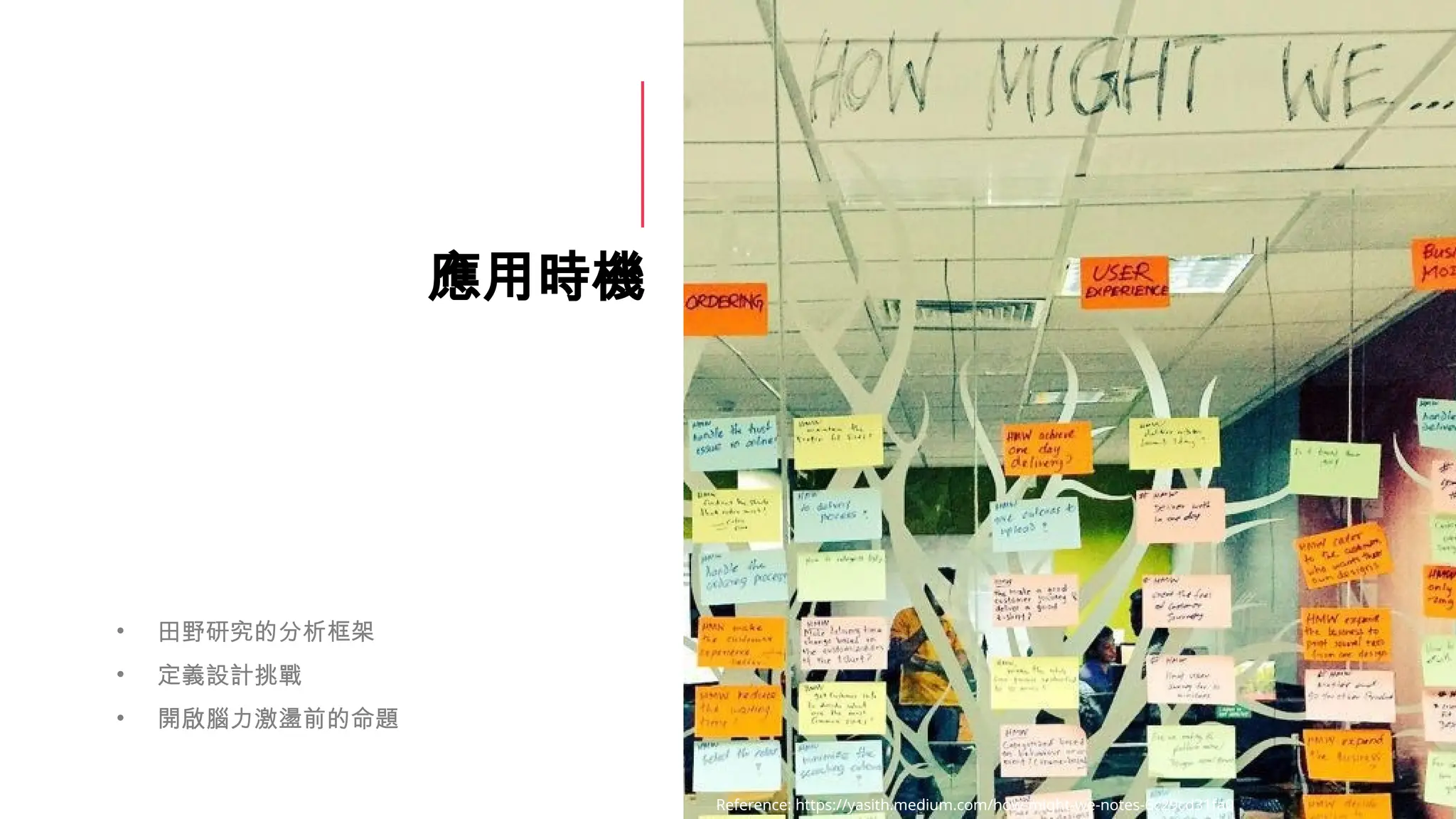 應用時機
• 田野研究的分析框架
• 定義設計挑戰
• 開啟腦力激盪前的命題
Reference: https://yasith.medium.com/how-might-we-notes-6c29cd31fa0
 