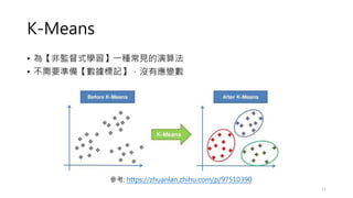 K-Means
• 為【非監督式學習】一種常見的演算法
• 不需要準備【數據標記】，沒有應變數
11
參考: https://zhuanlan.zhihu.com/p/97510390
 