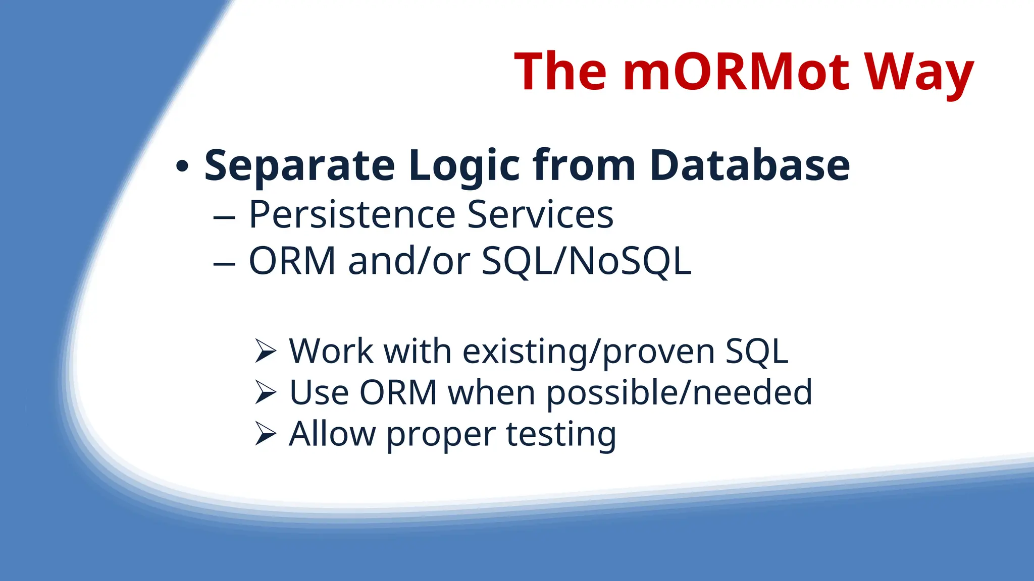 The mORMot Way
• Separate Logic from Database
– P rsist nc S rvic s
– ORM and/or SQL/NoSQL
 Work with xisting/prov n SQL
 Us ORM wh n possibl /n d d
 Allow prop r t sting
 