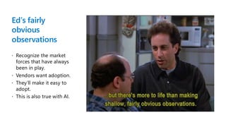 Ed’s fairly
obvious
observations
 Recognize the market
forces that have always
been in play.
 Vendors want adoption.
 They’ll make it easy to
adopt.
 This is also true with AI.
 