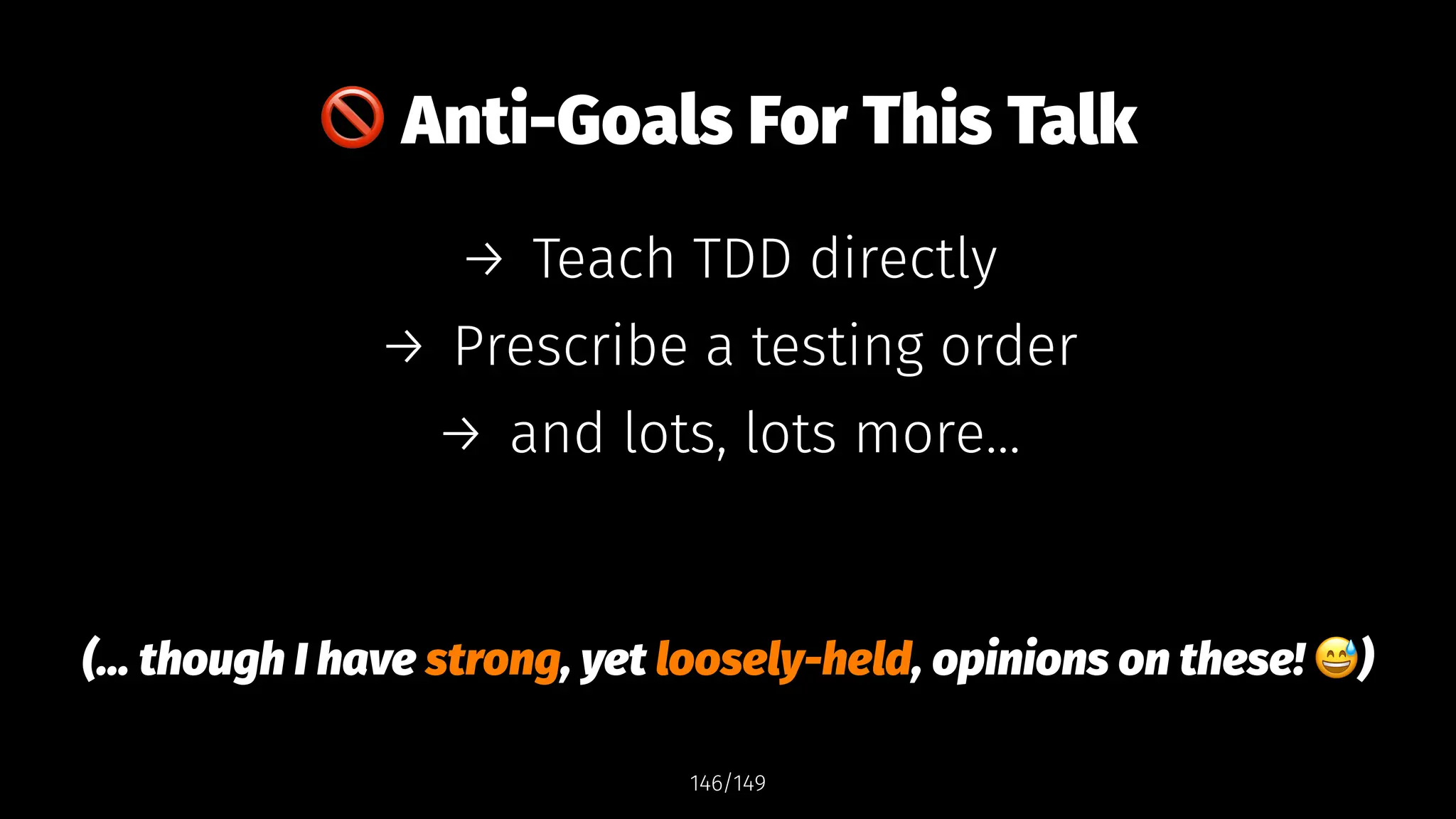 !
Anti-Goals For This Talk
→ Teach TDD directly
→ Prescribe a testing order
→ and lots, lots more...
(... though I have strong, yet loosely-held, opinions on these! )
146/149
 