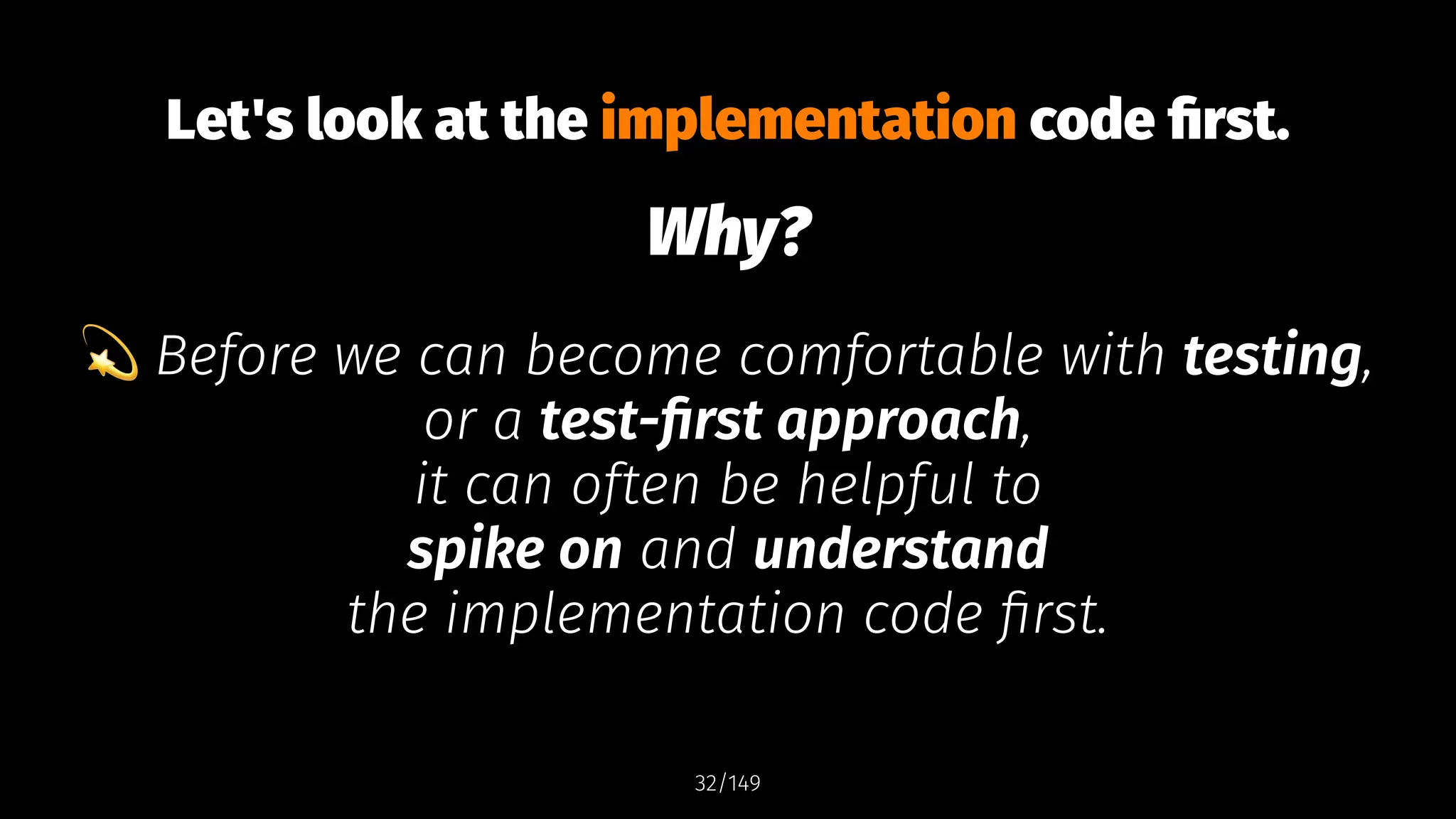 Let's look at the implementation code first.
Why?
!
Before we can become comfortable with testing,
or a test-first approach,
it can often be helpful to
spike on and understand
the implementation code first.
32/149
 