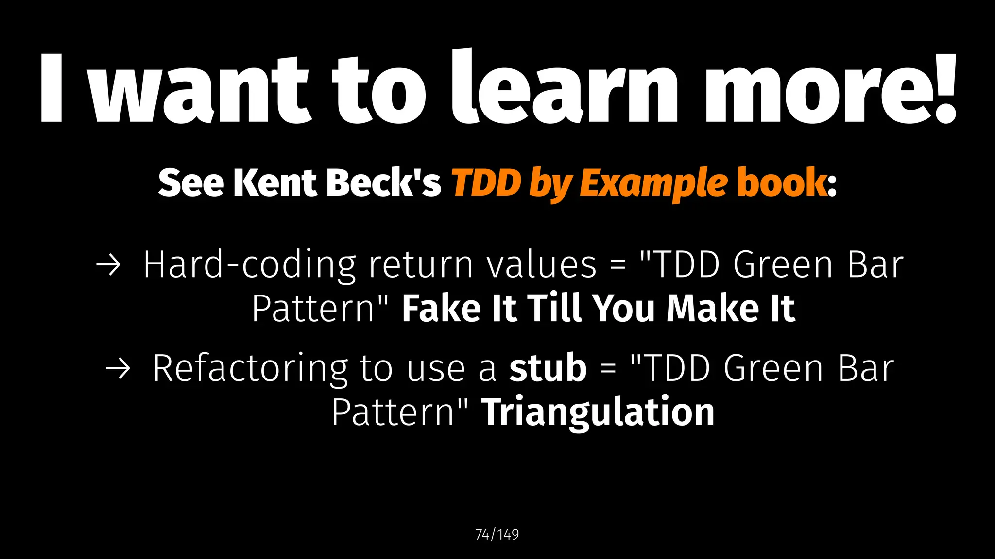 I want to learn more!
See Kent Beck's TDD by Example book:
→ Hard-coding return values = "TDD Green Bar
Pattern" Fake It Till You Make It
→ Refactoring to use a stub = "TDD Green Bar
Pattern" Triangulation
74/149
 