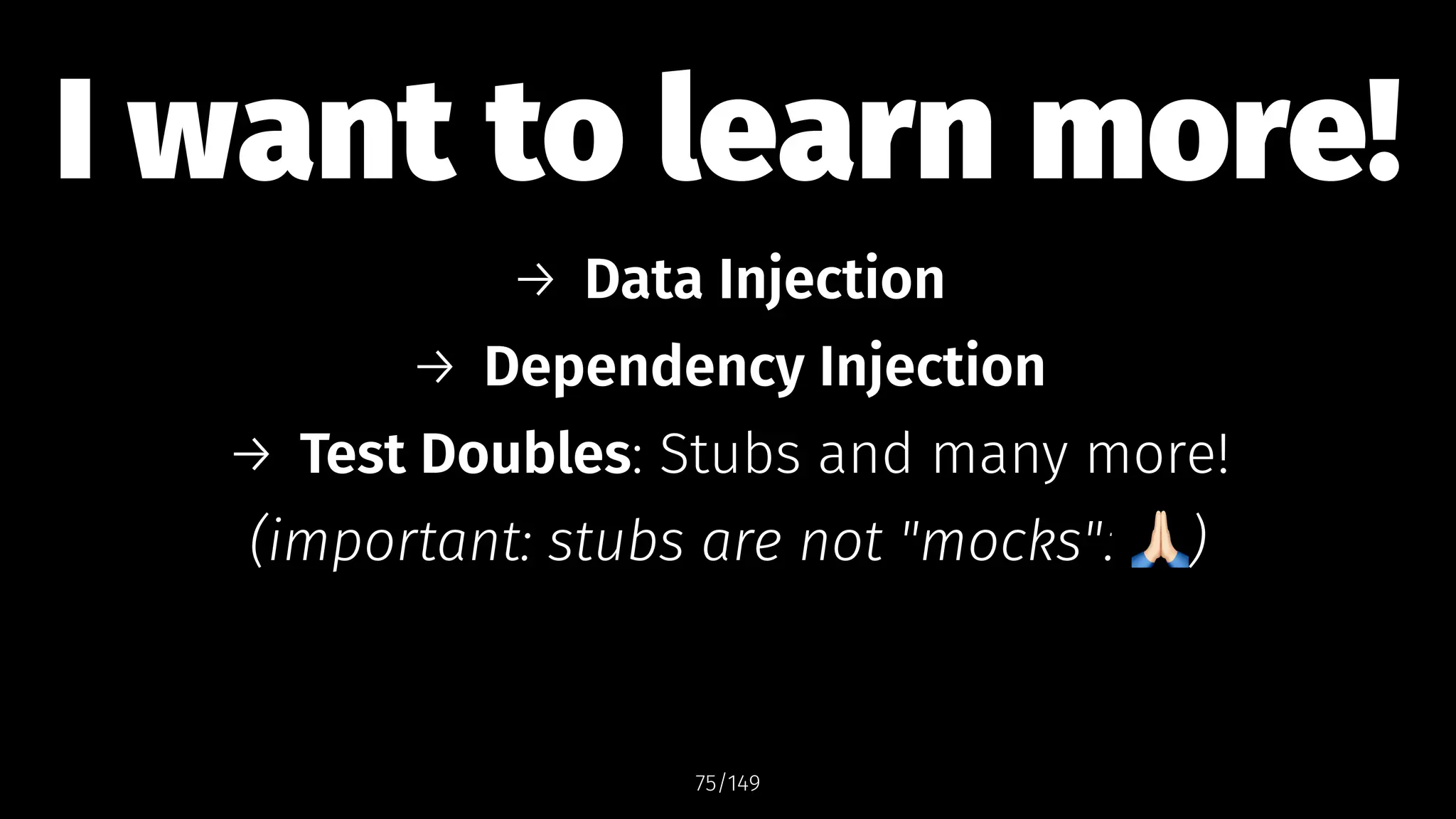 I want to learn more!
→ Data Injection
→ Dependency Injection
→ Test Doubles: Stubs and many more!
(important: stubs are not "mocks"! )
75/149
 