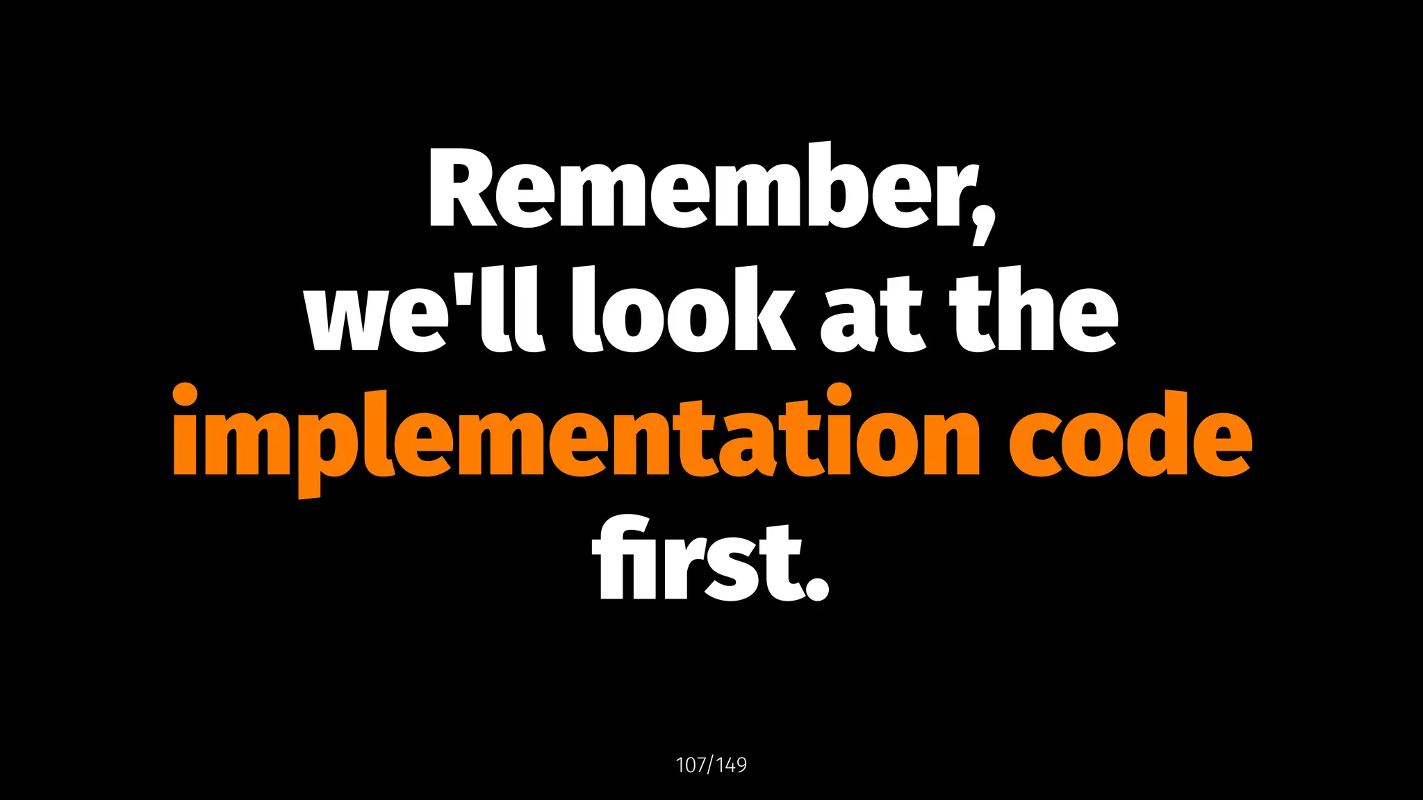 Remember,
we'll look at the
implementation code
first.
107/149
 