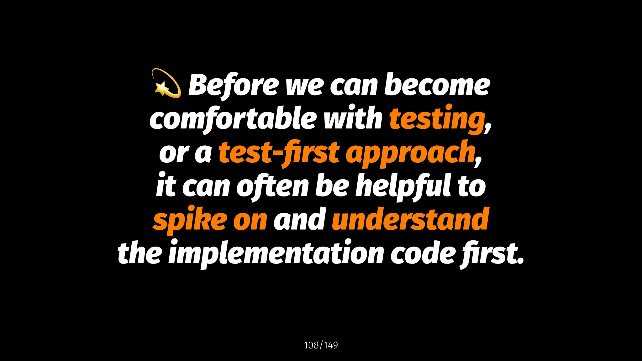 !
Before we can become
comfortable with testing,
or a test-first approach,
it can often be helpful to
spike on and understand
the implementation code first.
108/149
 