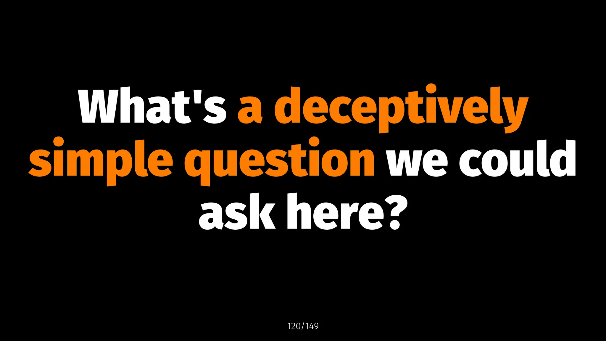 What's a deceptively
simple question we could
ask here?
120/149
 