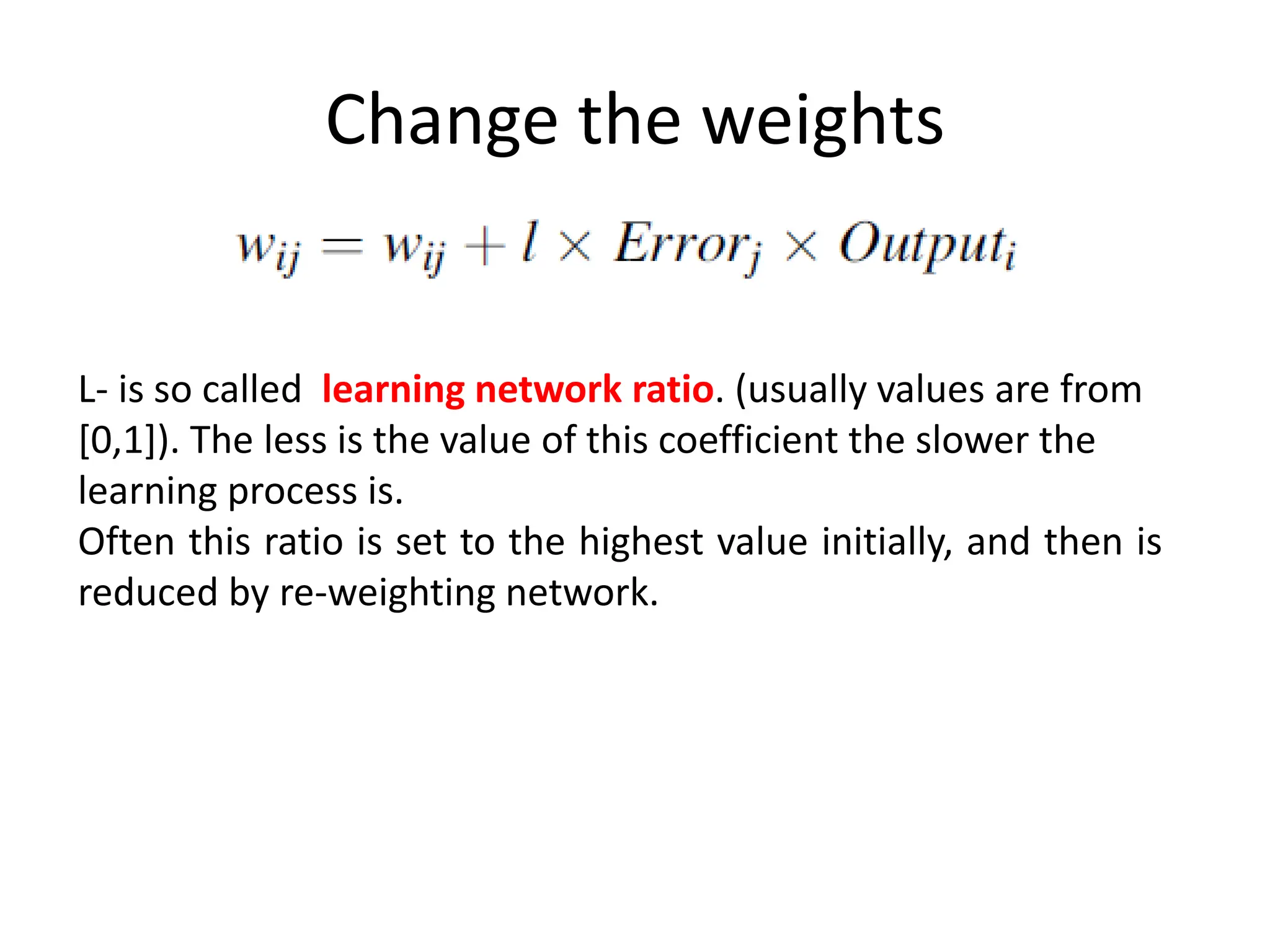 Change the weights
L- is so called learning network ratio. (usually values are from
[0,1]). The less is the value of this coefficient the slower the
learning process is.
Often this ratio is set to the highest value initially, and then is
reduced by re-weighting network.
 