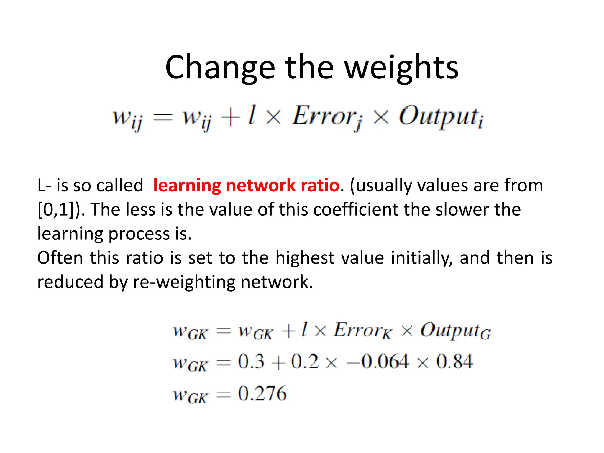 Change the weights
L- is so called learning network ratio. (usually values are from
[0,1]). The less is the value of this coefficient the slower the
learning process is.
Often this ratio is set to the highest value initially, and then is
reduced by re-weighting network.
 