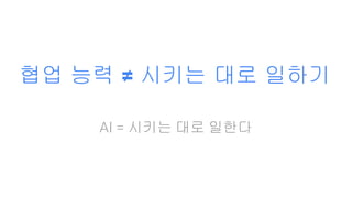 협업 능력 ≠ 시키는 대로 일하기
AI = 시키는 대로 일한다
 