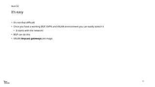 18
• It’s not that difficult!
• Once you have a working BGP, EVPN and VXLAN environment you can easily stretch it
• It starts with the network!
• BGP can do this
• VXLAN Anycast gateways are magic
It’s easy
Multi DC
 