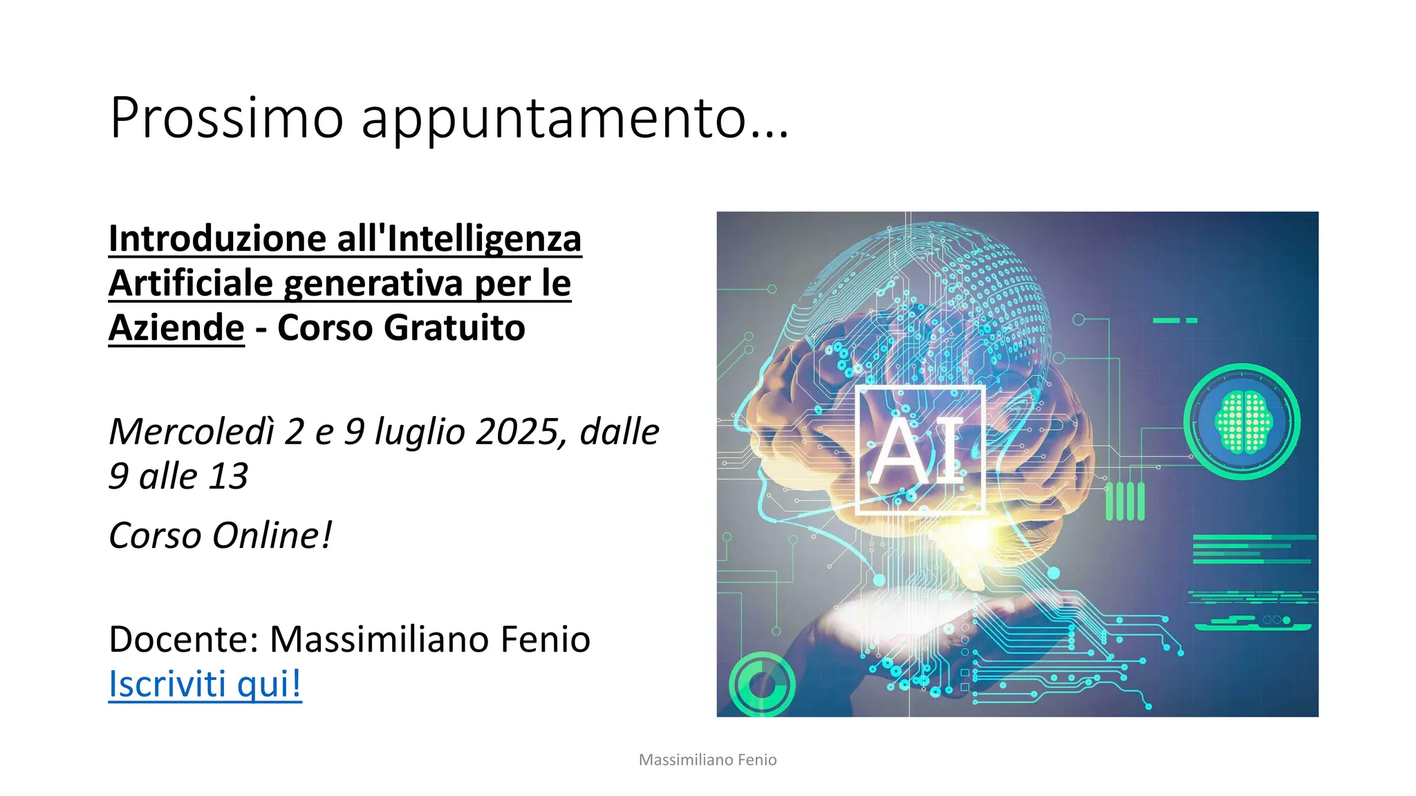Prossimo appuntamento…
Introduzione all'Intelligenza
Artificiale generativa per le
Aziende - Corso Gratuito
Mercoledì 2 e 9 luglio 2025, dalle
9 alle 13
Corso Online!
Docente: Massimiliano Fenio
Iscriviti qui!
Massimiliano Fenio
 