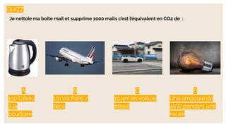 QUIZZ
Je nettoie ma boîte mail et supprime 1000 mails c’est l’équivalent en CO2 de :
A
130 l d’eau
à la
bouilloire
B
Un vol Paris /
Nice
C
10 km en voiture
diesel
D
Une ampoule de
40W pendant une
heure
 