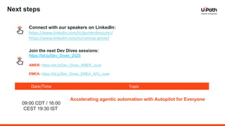 Date/Time Topic
09:00 CDT / 16:00
CEST 19:30 IST
Accelerating agentic automation with Autopilot for Everyone
Next steps
Join the next Dev Dives sessions:
https://bit.ly/Dev_Dives_2025
AMER: https://bit.ly/Dev_Dives_AMER_June
EMEA: https://bit.ly/Dev_Dives_EMEA_APJ_June
Connect with our speakers on LinkedIn:
https://www.linkedin.com/in/gunterdesouter/
https://www.linkedin.com/in/ramsay-grove/
 