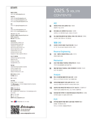 2025. 5 VOL.378
CONTENTS
		 AEC
56		 새로워진 캐디안 2025 살펴보기 (6) / 최영석
		 유틸리티 기능 소개 Ⅳ
60		 BIM 칼럼니스트 강태욱의 이슈  토크 / 강태욱
		
오픈마누스 AI 에이전트의 설치, 사용 및 구조 분석
68		 데스크톱/모바일/클라우드를 지원하는 아레스 캐드 2026 (2) / 천벼리
		 오토캐드 전환 지원과 AI 기반 생산성
		 범용 CAD
71		 오토캐드 2026의 새로운 기능과 개선사항 / 양승규
		 AI 기반 기능 및 성능이 향상된 오토캐드 2026
		 Reverse Engineering
78		 시점 - 사물이나 현상을 바라보는 눈 (5) / 유우식
		 변화와 흐름의 관찰
Mechanical
91		 산업 디지털 전환을 가속화하는 버추얼 트윈 (2) / 최윤정
		 카티아 VMU를 활용한 설계 검증 혁신
94		 제품 개발 혁신을 가속화하는 크레오 파라메트릭 11.0 (12) / 박수민
		 도면 기호 생성하기
Analysis
100 앤시스 워크벤치를 활용한 해석 성공 사례 / 김혜영
		 앤시스 LS-DYNA의 리스타트 기능 및 활용 방법
104 최적화 문제를 통찰하기 위한 심센터 히즈 (3) / 이종학
		 수집 또는 측정된 외부 데이터의 시각화 및 데이터 분석
110 성공적인 유동 해석을 위한 케이던스의 CFD 기술 (21) / 나인플러스IT
		 차세대 자동차 설계를 위한 DNS, LES, RANS 시뮬레이션
115 MBSE를 위한 아키텍처–1D 모델 연계의 중요성 및 적용 전략 (1) / 오재응
		 아키텍처 모델과 1D 모델의 전략적 연계
		 PLM
126	
BPMN을 활용하여 제품 개발의 소통과 협업 극대화하기 (3) /
		 윤경렬, 가브리엘 데그라시
		 비즈니스 프로세스 모델링을 배워보자
STAFF
발행인 겸 편집인
김영석 대표 mail@cadgraphics.co.kr
취재/기획
최경화 국장 kwchoi@cadgraphics.co.kr
박경수 이사 kspark@cadgraphics.co.kr
정수진 편집장 sjeong@cadgraphics.co.kr
광고
강성구 이사 sgkang@cadgraphics.co.kr
미술
김미희 차장 kmh@cadgraphics.co.kr
홍다연 디자이너 hdy@cadgraphics.co.kr
사진 왕명호 포토그래퍼
보도자료 수신메일 cadgraphpr@gmail.com
트위터 cadgraphics
페이스북 캐드앤그래픽스
편집자문위원
김인한(경희대학교 건축학과 교수)
문영래(문영래정형외과병원 원장)
서효원(KAIST 산업공학과 교수)
장중식(국민대 공업디자인학과 교수)
조형식(디지털지식연구소 대표)
주승환(인하대학교 연구교수)
한석희(린디자인아시아 대표)
한순흥(KAIST 해양시스템공학과 명예교수)
CNG TV 전문위원
강태욱(한국건설기술연구원 연구위원)
류용효(디원 상무)
안무정(LG CNS 책임)
최성권(홍익대학교 교수)
전문 필진
김명섭(자동차부품산업진흥재단 전문위원)
신경수(코스펙빔테크 전무)
양승규(한국전력공사 차장)
정일영(스마트팩토리연구소 소장)
출력 및 인쇄 교보피앤비
도서유통 성운도서
정가 10,000원
정기구독료
6개월 52,000원, 1년 100,000원
월간 는 한국정기간행물윤리위원회의 윤리강령 및
실천요강을 준수합니다.
발행일 2025년 5월 1일
발행처 (주)이엔지미디어
주소  서울특별시 종로구 세종대로23길 47 (미도파광화문빌딩) 607호
(우:03182)
전화  02-333-6900
팩스  02-774-6911
홈페이지 www.cadgraphics.co.kr
계열사      BB항공여행사 02-319-4000
기계,건축,산업디자인분야
엔지니어링솔루션전문지
www.cadgraphics.co.kr
 