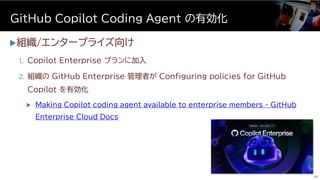 組織/エンタープライズ向け
1. Copilot Enterprise プランに加入
2. 組織の GitHub Enterprise 管理者が Configuring policies for GitHub
Copilot を有効化
 Making Copilot coding agent available to enterprise members - GitHub
Enterprise Cloud Docs
GitHub Copilot Coding Agent の有効化
19
 