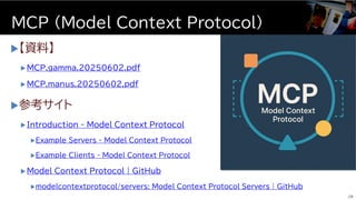 【資料】
 MCP.gamma.20250602.pdf
 MCP.manus.20250602.pdf
参考サイト
 Introduction - Model Context Protocol
Example Servers - Model Context Protocol
Example Clients - Model Context Protocol
 Model Context Protocol | GitHub
modelcontextprotocol/servers: Model Context Protocol Servers | GitHub
MCP (Model Context Protocol)
28
 