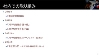  2018年
 『機械学習勉強会』
 2019年
 『AI/ML勉強会 基本編』
 『AI/ML勉強会 IoT編』
 2021年～
 『AI・ML勉強会』 チャンネル (Teams)
 2024年
 『生成AI入門 ～人工知能/機械学習とは～』
社内での取り組み
2
 