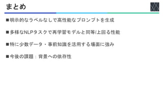 まとめ
◼明示的なラベルなしで高性能なプロンプトを生成
◼多様なNLPタスクで再学習モデルと同等/上回る性能
◼特に少数データ・事前知識を活用する場面に強み
◼今後の課題：背景への依存性
 