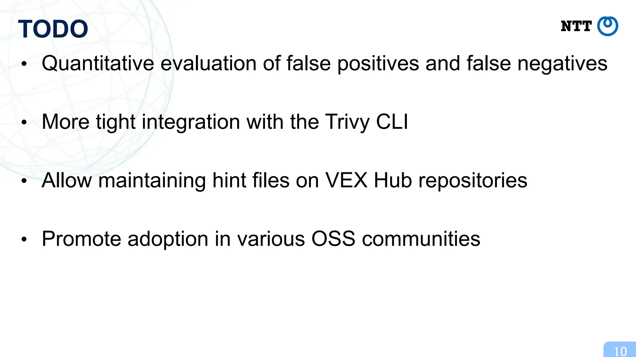 • Quantitative evaluation of false positives and false negatives
• More tight integration with the Trivy CLI
• Allow maintaining hint files on VEX Hub repositories
• Promote adoption in various OSS communities
10
TODO
 
