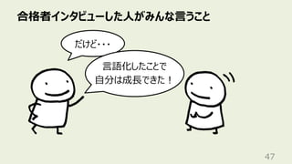 だけど・・・
合格者インタビューした⼈がみんな⾔うこと
47
⾔語化したことで
⾃分は成⻑できた︕
 