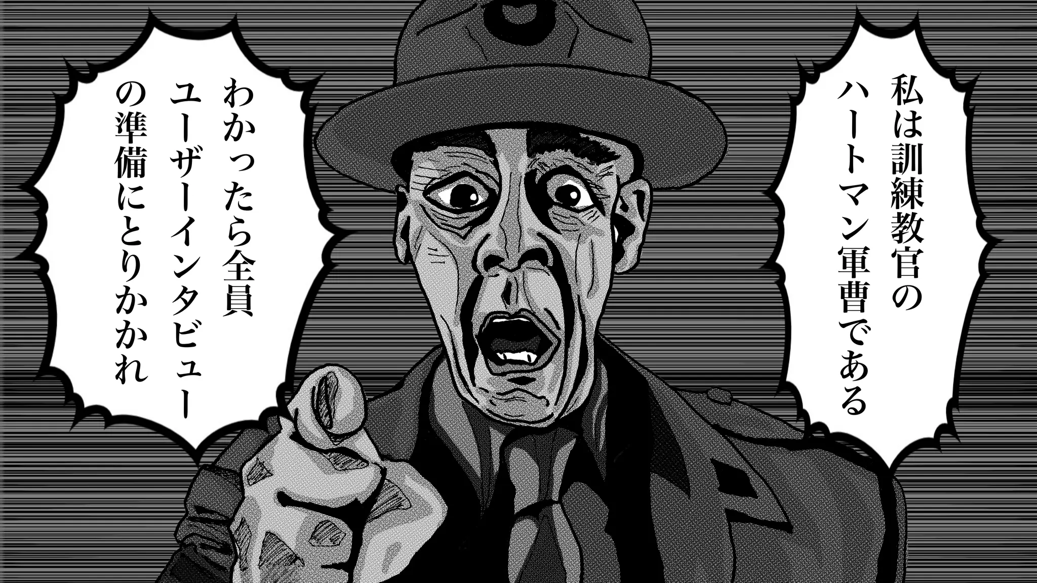 わ
か
っ
た
ら
全
員
ユ
ー
ザ
ー
イ
ン
タ
ビ
ュ
ー
の
準
備
に
と
り
か
か
れ
私
は
訓
練
教
官
の
ハ
ー
ト
マ
ン
軍
曹
で
あ
る
 