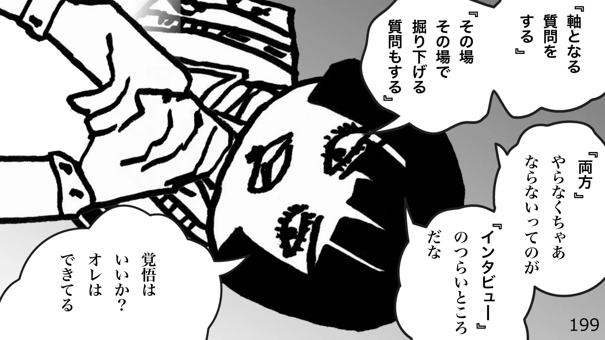 軸
と
な
る
質
問
を
す
る
そ
の
場
そ
の
場
で
掘
り
下
げ
る
質
問
も
す
る
両
方
や
ら
な
く
ち
ゃ
あ
な
ら
な
い
っ
て
の
が
イ
ン
タ
ビ
ュ
━
の
つ
ら
い
と
こ
ろ
だ
な
覚
悟
は
い
い
か
？
オ
レ
は
で
き
て
る
』
『
』
『
』
『
』
『
199
 