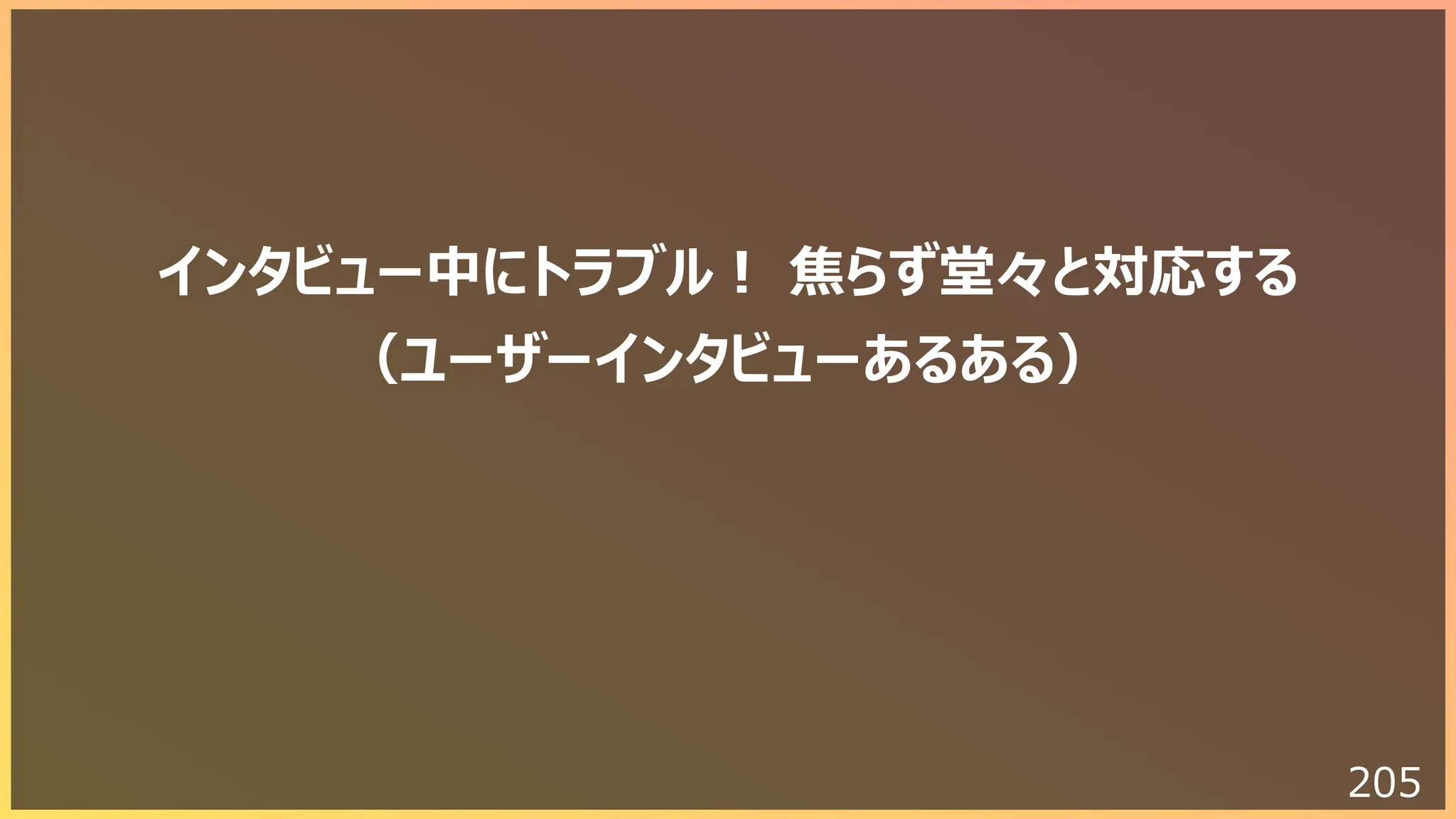205
インタビュー中にトラブル︕ 焦らず堂々と対応する
（ユーザーインタビューあるある）
 