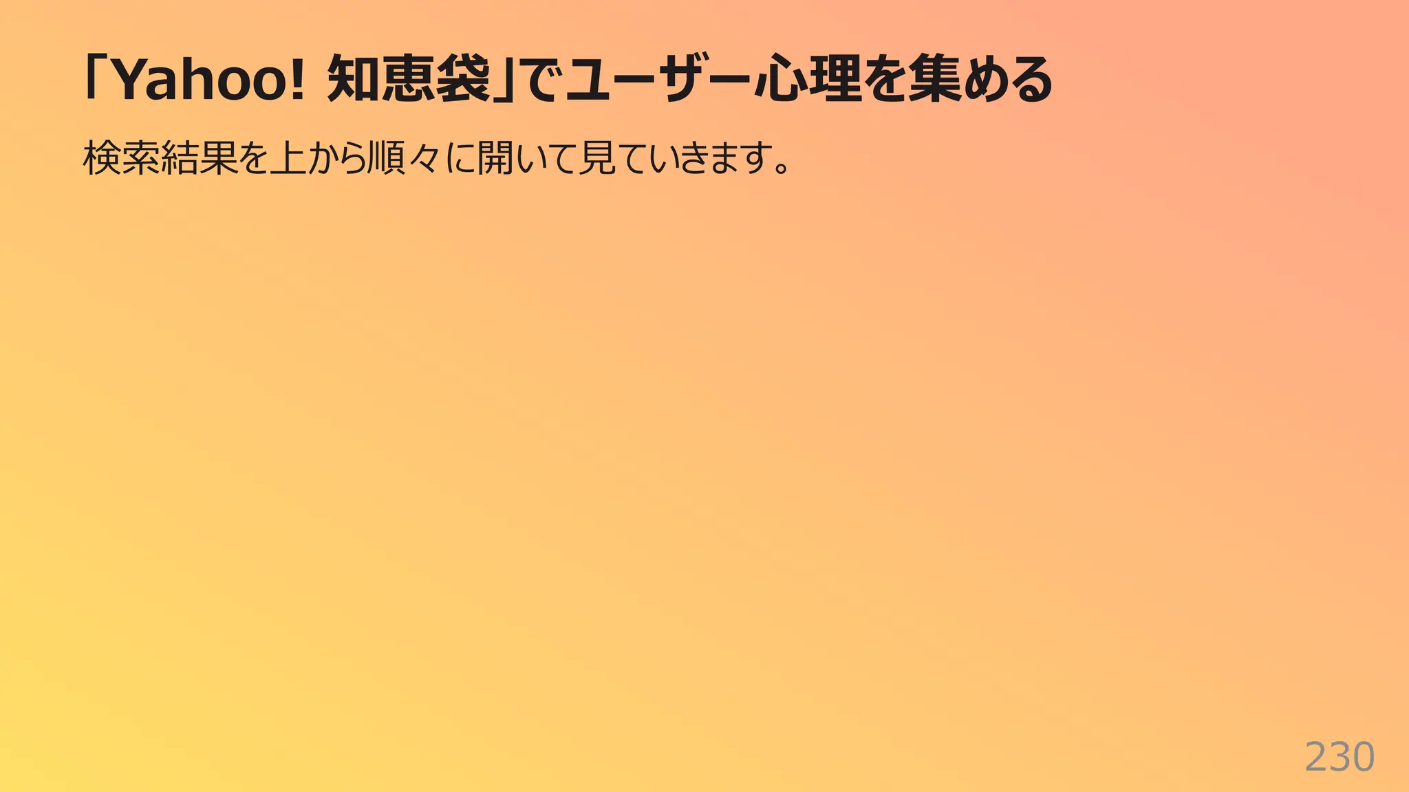 「Yahoo! 知恵袋」でユーザー⼼理を集める
230
検索結果を上から順々に開いて⾒ていきます。
 