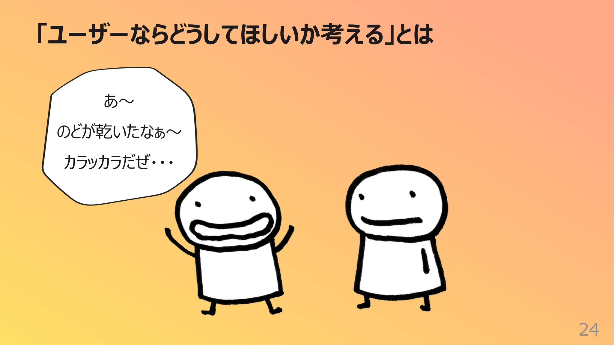 「ユーザーならどうしてほしいか考える」とは
24
あ〜
のどが乾いたなぁ〜
カラッカラだぜ・・・
 