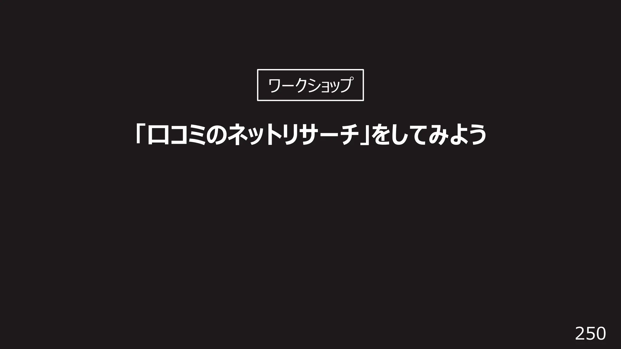 250
「⼝コミのネットリサーチ」をしてみよう
ワークショップ
 