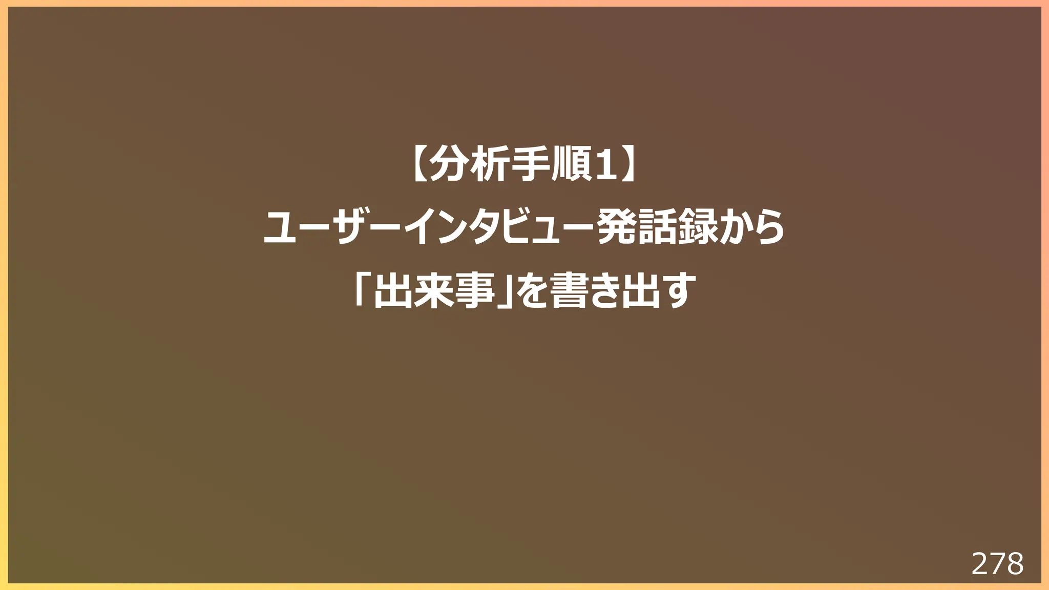 278
【分析⼿順1】
ユーザーインタビュー発話録から
「出来事」を書き出す
 