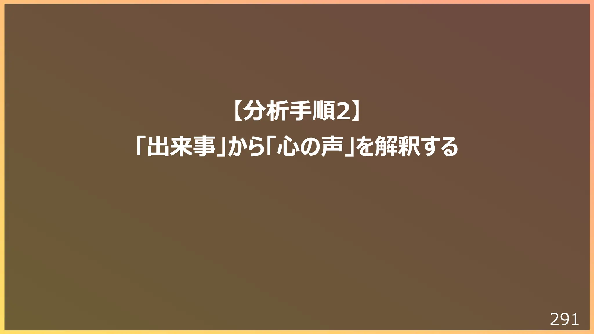 291
【分析⼿順2】
「出来事」から「⼼の声」を解釈する
 