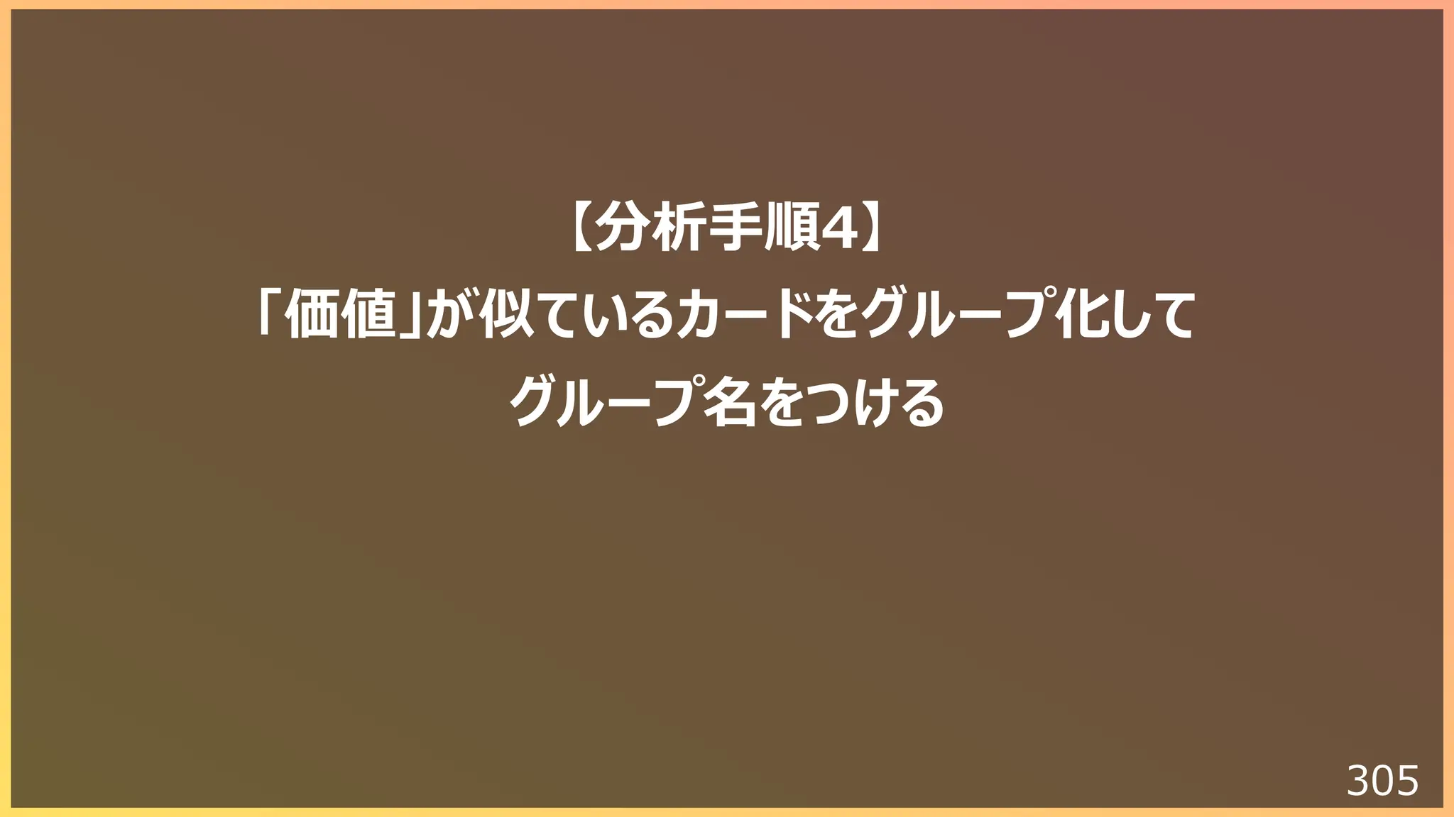 305
【分析⼿順4】
「価値」が似ているカードをグループ化して
グループ名をつける
 