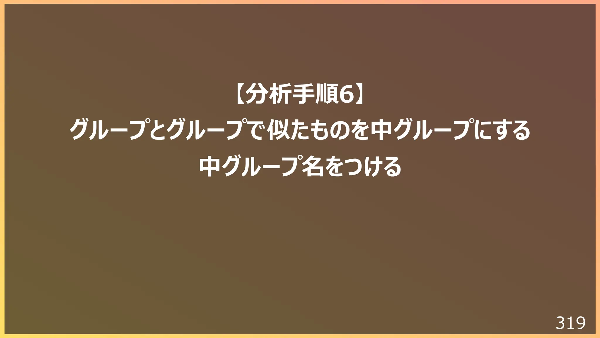 319
【分析⼿順6】
グループとグループで似たものを中グループにする
中グループ名をつける
 