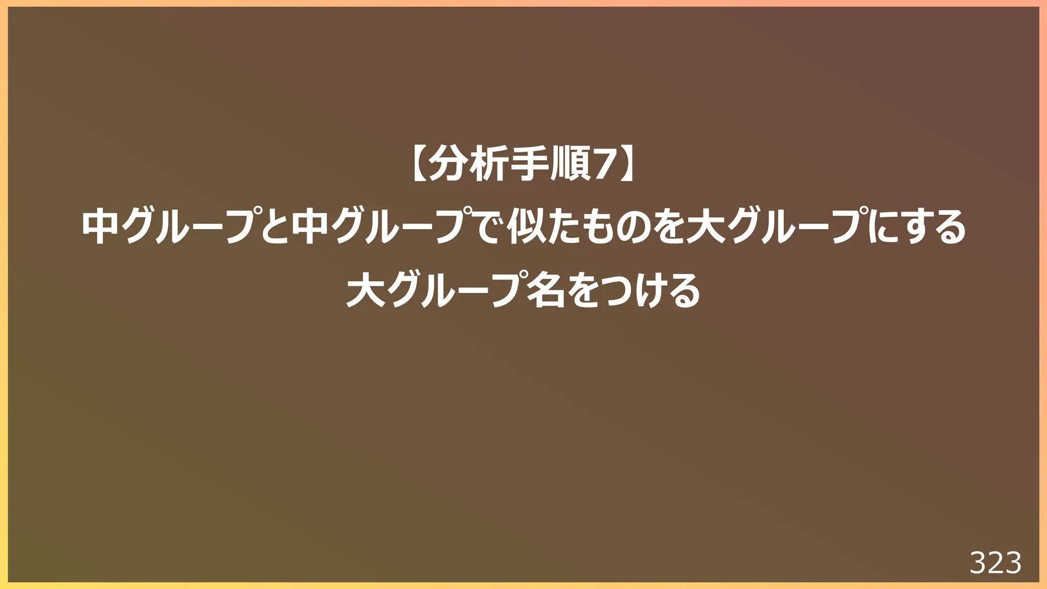 323
【分析⼿順7】
中グループと中グループで似たものを⼤グループにする
⼤グループ名をつける
 