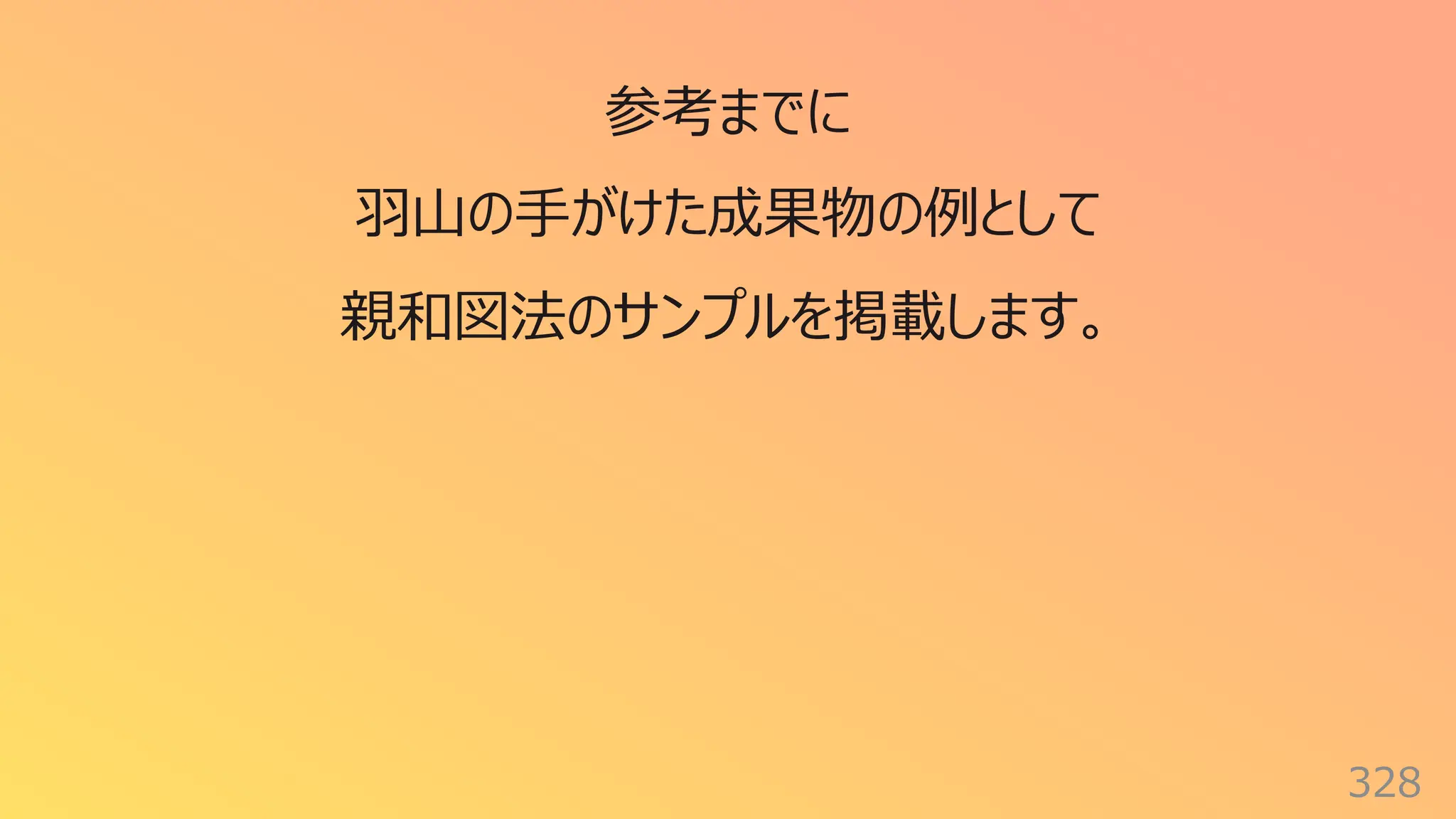 328
参考までに
⽻⼭の⼿がけた成果物の例として
親和図法のサンプルを掲載します。
 