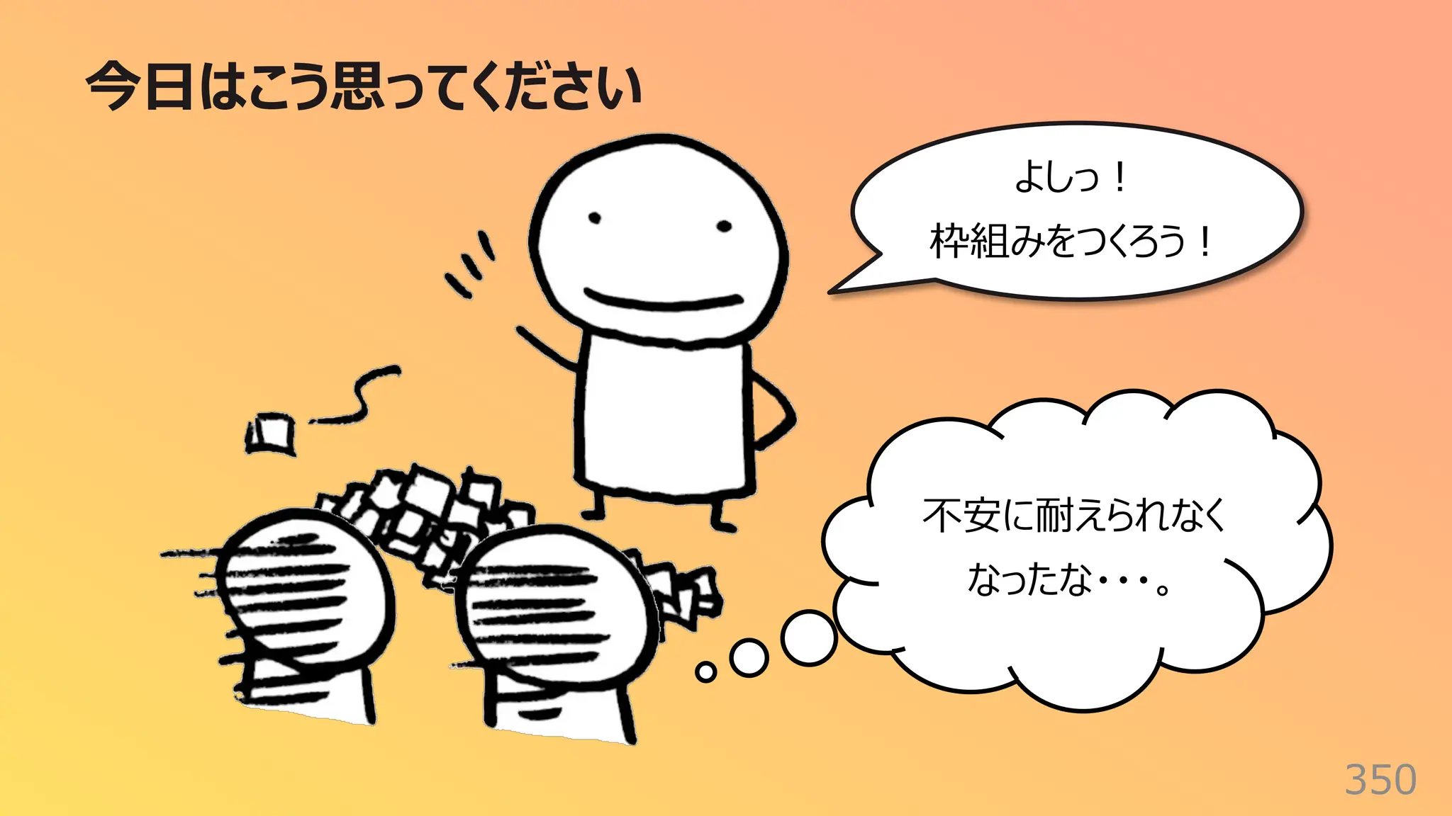 今⽇はこう思ってください
350
よしっ︕
枠組みをつくろう︕
不安に耐えられなく
なったな・・・。
 