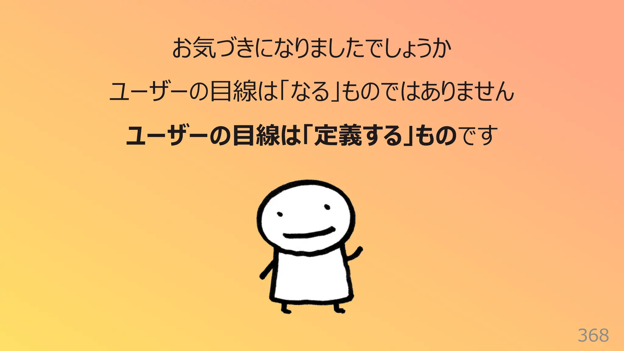 368
お気づきになりましたでしょうか
ユーザーの⽬線は「なる」ものではありません
ユーザーの⽬線は「定義する」ものです
 