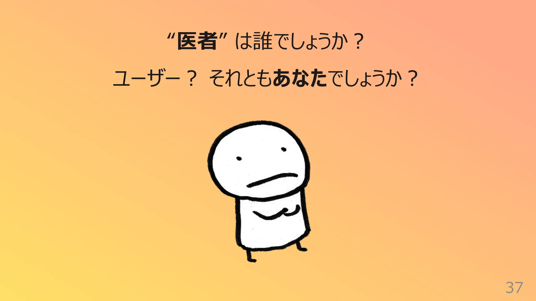 37
“医者” は誰でしょうか︖
ユーザー︖ それともあなたでしょうか︖
 