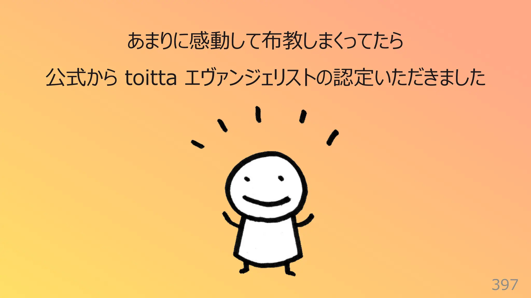 397
あまりに感動して布教しまくってたら
公式から toitta エヴァンジェリストの認定いただきました
 