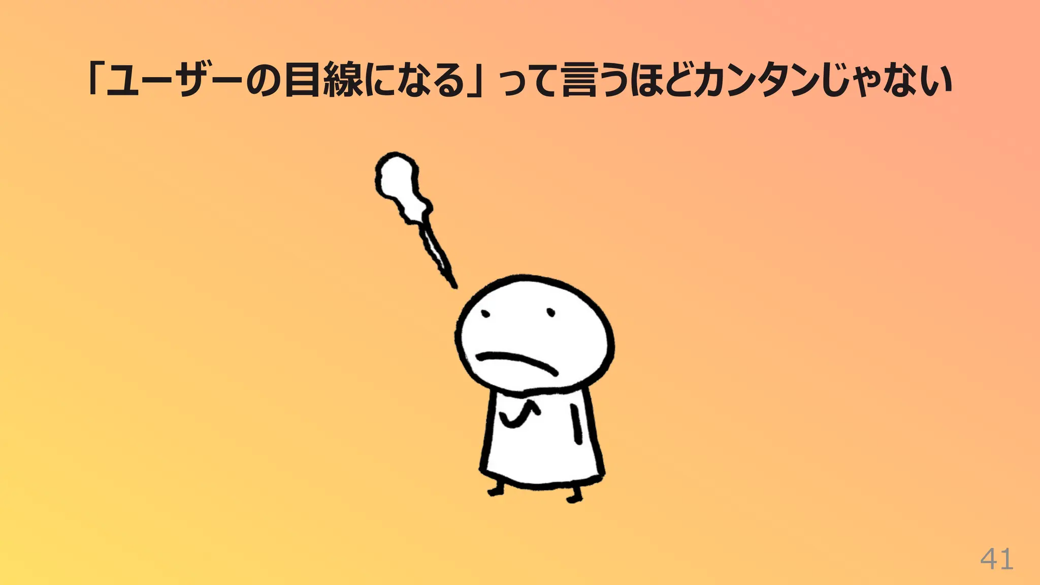 41
「ユーザーの⽬線になる」 って⾔うほどカンタンじゃない
 