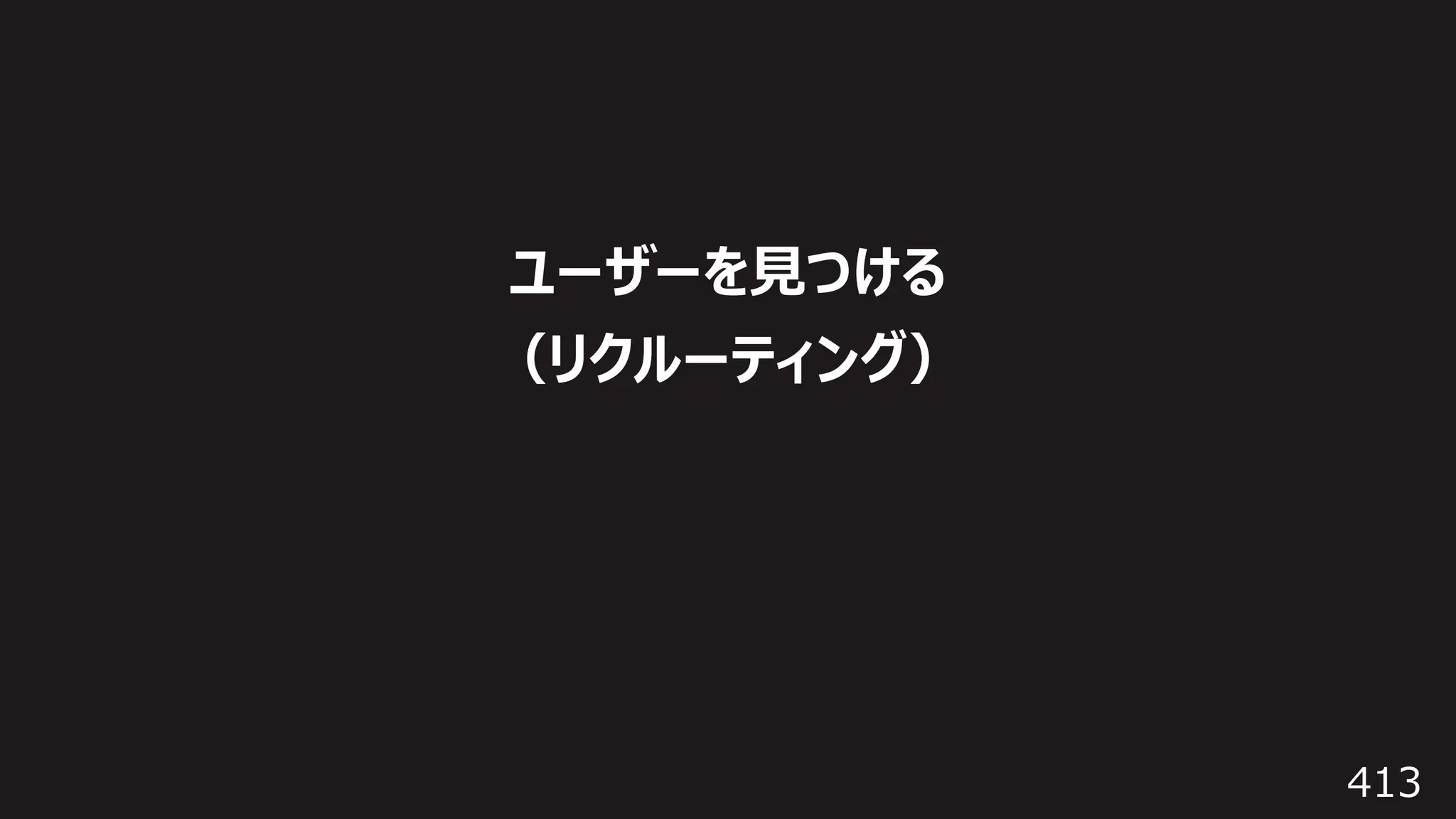 413
ユーザーを⾒つける
（リクルーティング）
 