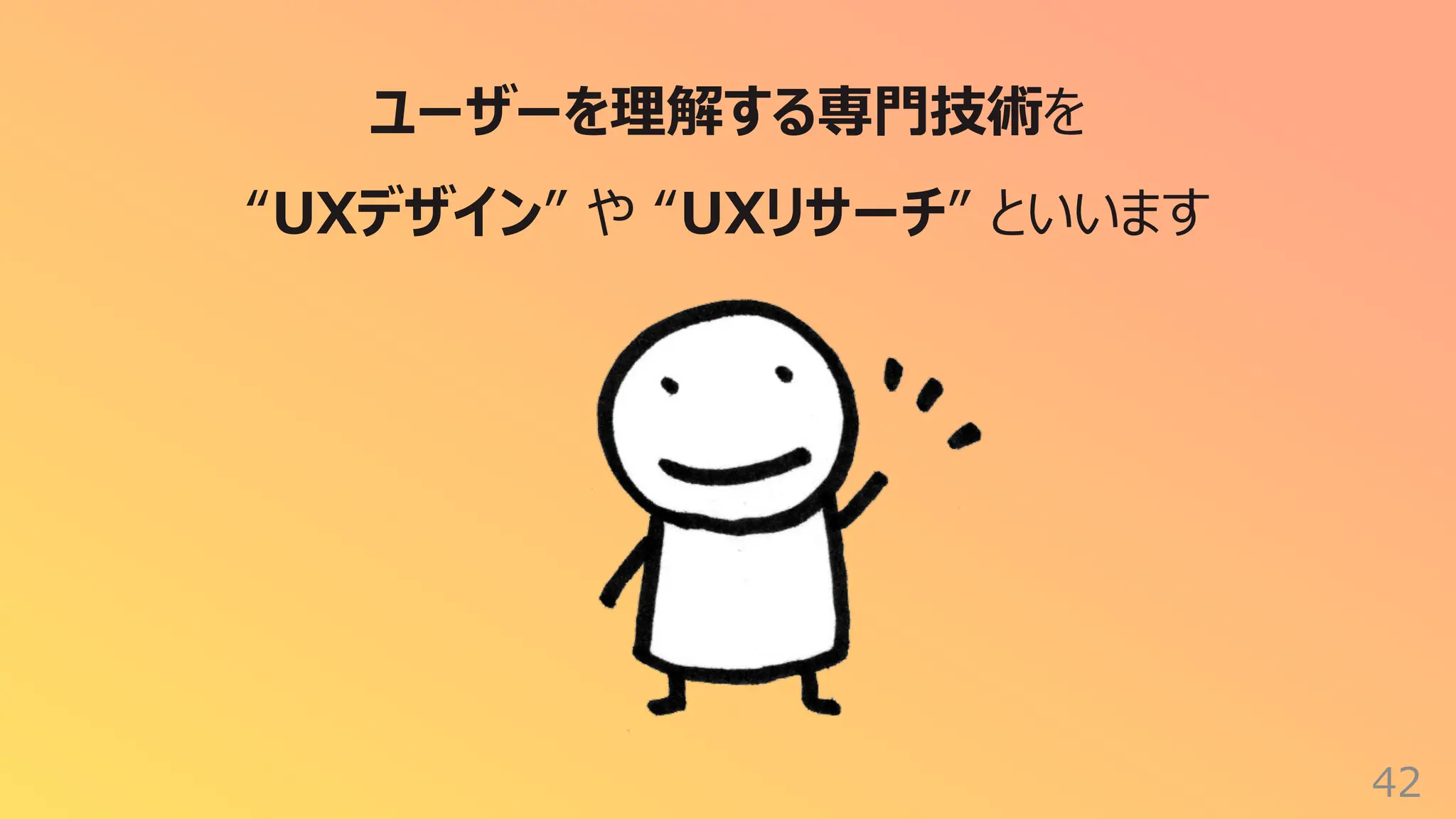 42
ユーザーを理解する専⾨技術を
“UXデザイン” や “UXリサーチ” といいます
 