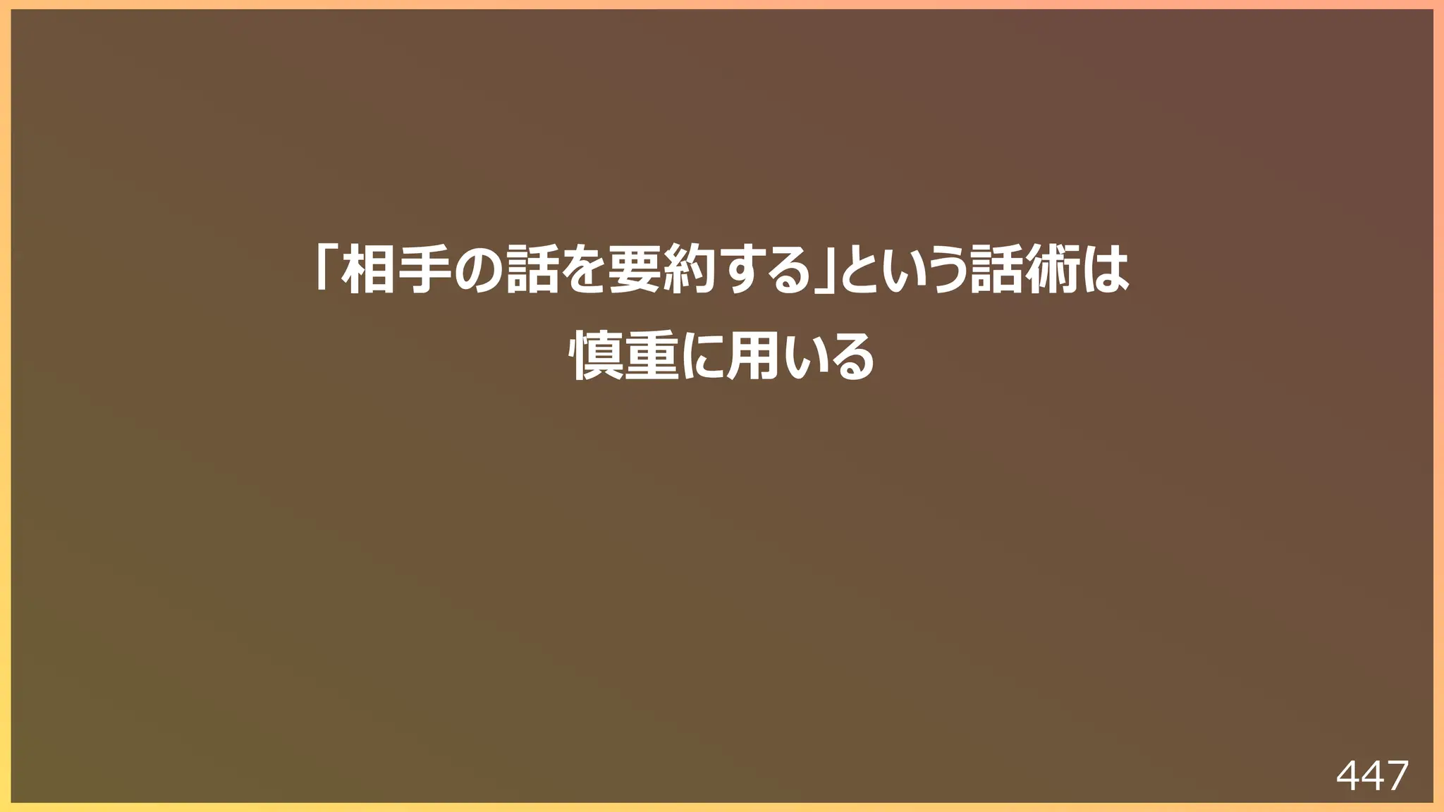 447
「相⼿の話を要約する」という話術は
慎重に⽤いる
 