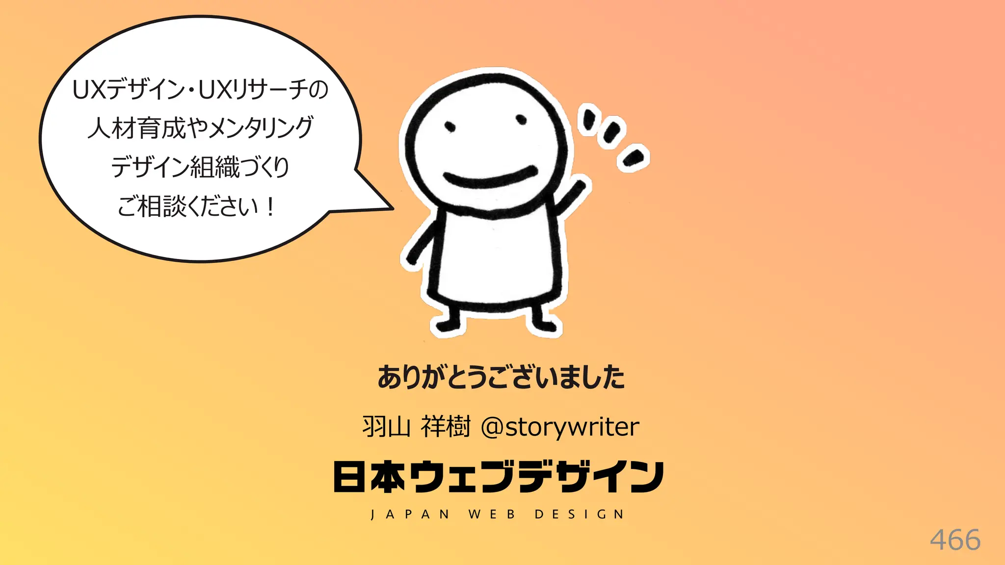 466
ありがとうございました
⽻⼭ 祥樹 @storywriter
UXデザイン・UXリサーチの
⼈材育成やメンタリング
デザイン組織づくり
ご相談ください︕
 